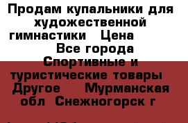 Продам купальники для художественной гимнастики › Цена ­ 6 000 - Все города Спортивные и туристические товары » Другое   . Мурманская обл.,Снежногорск г.